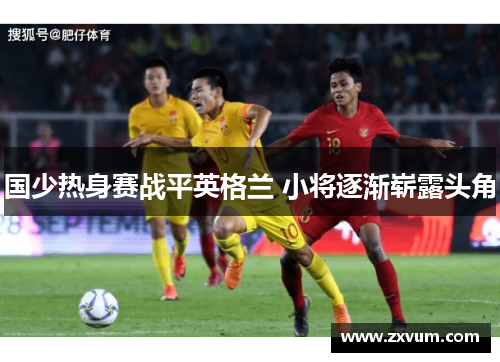 国少热身赛战平英格兰 小将逐渐崭露头角