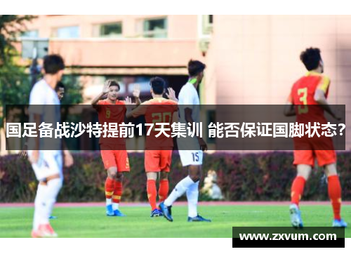 国足备战沙特提前17天集训 能否保证国脚状态？