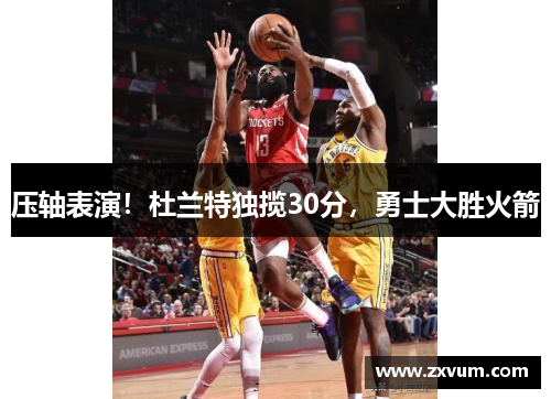 压轴表演！杜兰特独揽30分，勇士大胜火箭