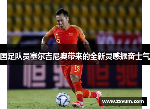 国足队员塞尔吉尼奥带来的全新灵感振奋士气