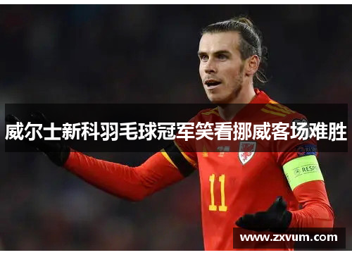威尔士新科羽毛球冠军笑看挪威客场难胜