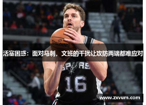 活塞困惑：面对马刺，文班的干扰让攻防两端都难应对